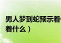 男人梦到蛇预示着什么怀孕（男人梦到蛇预示着什么）