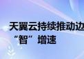 天翼云持续推动边缘计算落地  为工业渲染提“智”增速