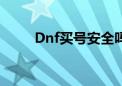 Dnf买号安全吗（dnf买号安全吗）