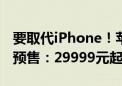 要取代iPhone！苹果Vision Pro国行版明天预售：29999元起