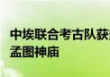 中埃联合考古队获多项新发现！一起走进埃及孟图神庙