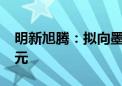 明新旭腾：拟向墨西哥子公司增资2000万美元