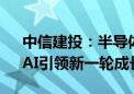 中信建投：半导体周期反转在即 终端创新、AI引领新一轮成长