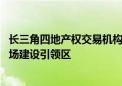 长三角四地产权交易机构签署合作备忘录 打造全国统一大市场建设引领区