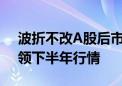 波折不改A股后市修复趋势 中大盘股有望引领下半年行情