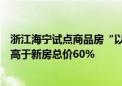 浙江海宁试点商品房“以旧换新”：存量住房评估总价不得高于新房总价60%