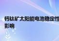 钙钛矿太阳能电池稳定性获极大提升 或对光伏技术产生重要影响