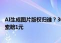 AI生成图片版权归谁？360陷“盗图”风波 周鸿祎被创作者索赔1元