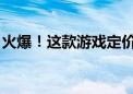 火爆！这款游戏定价近2000元 炒至近3万元！