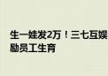 生一娃发2万！三七互娱公司发布“新生代计划” 千万元奖励员工生育