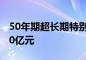 50年期超长期特别国债今天首发 发行总额350亿元