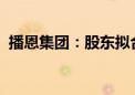 播恩集团：股东拟合计减持不超4.38%股份