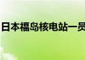 日本福岛核电站一员工测量辐射量后不久死亡