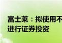 富士莱：拟使用不超6000万元闲置自有资金进行证券投资