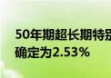 50年期超长期特别国债今天首发！票面利率确定为2.53%