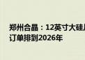 郑州合晶：12英寸大硅片已获硅晶圆头部供应商签单 部分订单排到2026年