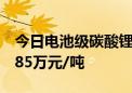 今日电池级碳酸锂价格下跌1000元 均价报9.85万元/吨