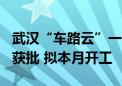 武汉“车路云”一体化示范项目170亿元投资获批 拟本月开工