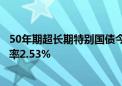 50年期超长期特别国债今天首发：发行总额350亿元 票面利率2.53%