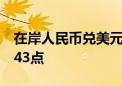 在岸人民币兑美元较上一交易日夜盘收盘跌143点