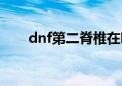 dnf第二脊椎在哪儿（dnf第二脊椎）