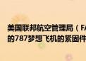 美国联邦航空管理局（FAA）称：FAA正调查波音公司披露的787梦想飞机的紧固件问题