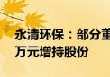 永清环保：部分董监高拟以3240万元-4310万元增持股份