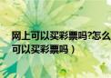 网上可以买彩票吗?怎么买网贷逾期有没有延期还款（网上可以买彩票吗）