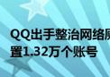 QQ出手整治网络厕所、开盒挂人等 今年已处置1.32万个账号