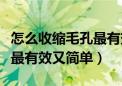 怎么收缩毛孔最有效最方便的（怎样收缩毛孔最有效又简单）