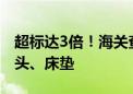 超标达3倍！海关查获一批放射性超标乳胶枕头、床垫