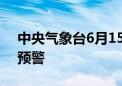 中央气象台6月15日18时继续发布暴雨黄色预警