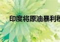 印度将原油暴利税下调至每吨3250卢比