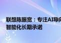 联想陈振宽：专注AI导向和本地化  “一横五纵”承载加速智能化长期承诺