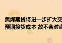 焦煤期货将进一步扩大交割区域 业内：不会改变买方客户的预期接货成本 故不会对盘面价格产生影响