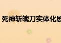 死神斩魄刀实体化剧情（死神斩魄刀实体化）