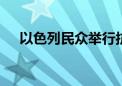 以色列民众举行抗议 呼吁结束巴以冲突