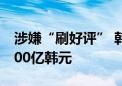 涉嫌“刷好评” 韩国最大电商平台或被罚1400亿韩元