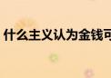 什么主义认为金钱可以主宰一切（主宰一切）