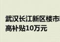 武汉长江新区楼市新政：年底前购新房人才最高补贴10万元