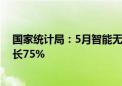 国家统计局：5月智能无人飞行器的制造行业增加值同比增长75%