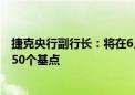 捷克央行副行长：将在6月27日的政策会议上决定降息25或50个基点