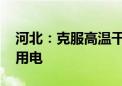 河北：克服高温干旱不利影响 全力保障民生用电