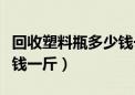 回收塑料瓶多少钱一斤价格（回收塑料瓶多少钱一斤）