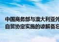 中国商务部与澳大利亚外交贸易部签署关于进一步促进中澳自贸协定实施的谅解备忘录