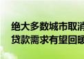 绝大多数城市取消房贷利率下限 居民中长期贷款需求有望回暖