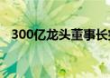 300亿龙头董事长突然辞职！上任仅8个月