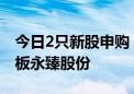 今日2只新股申购：创业板爱迪特、上交所主板永臻股份