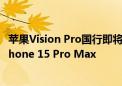 苹果Vision Pro国行即将发售 买美版的却多了：差了一部iPhone 15 Pro Max