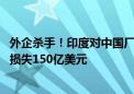 外企杀手！印度对中国厂商打压 逼着离开：致印电子制造商损失150亿美元